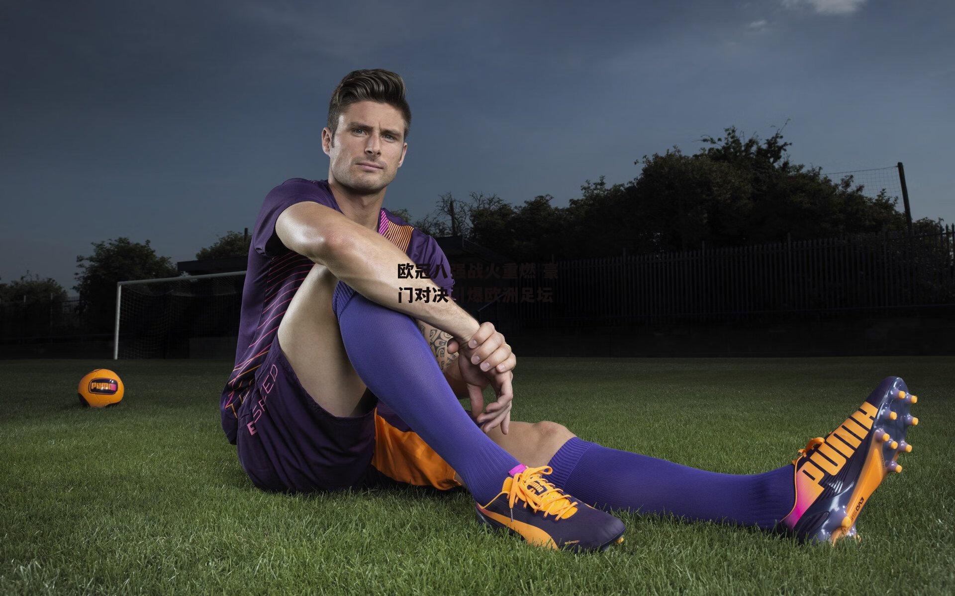 28圈官方网站：欧冠八强战火重燃 豪门对决引爆欧洲足坛