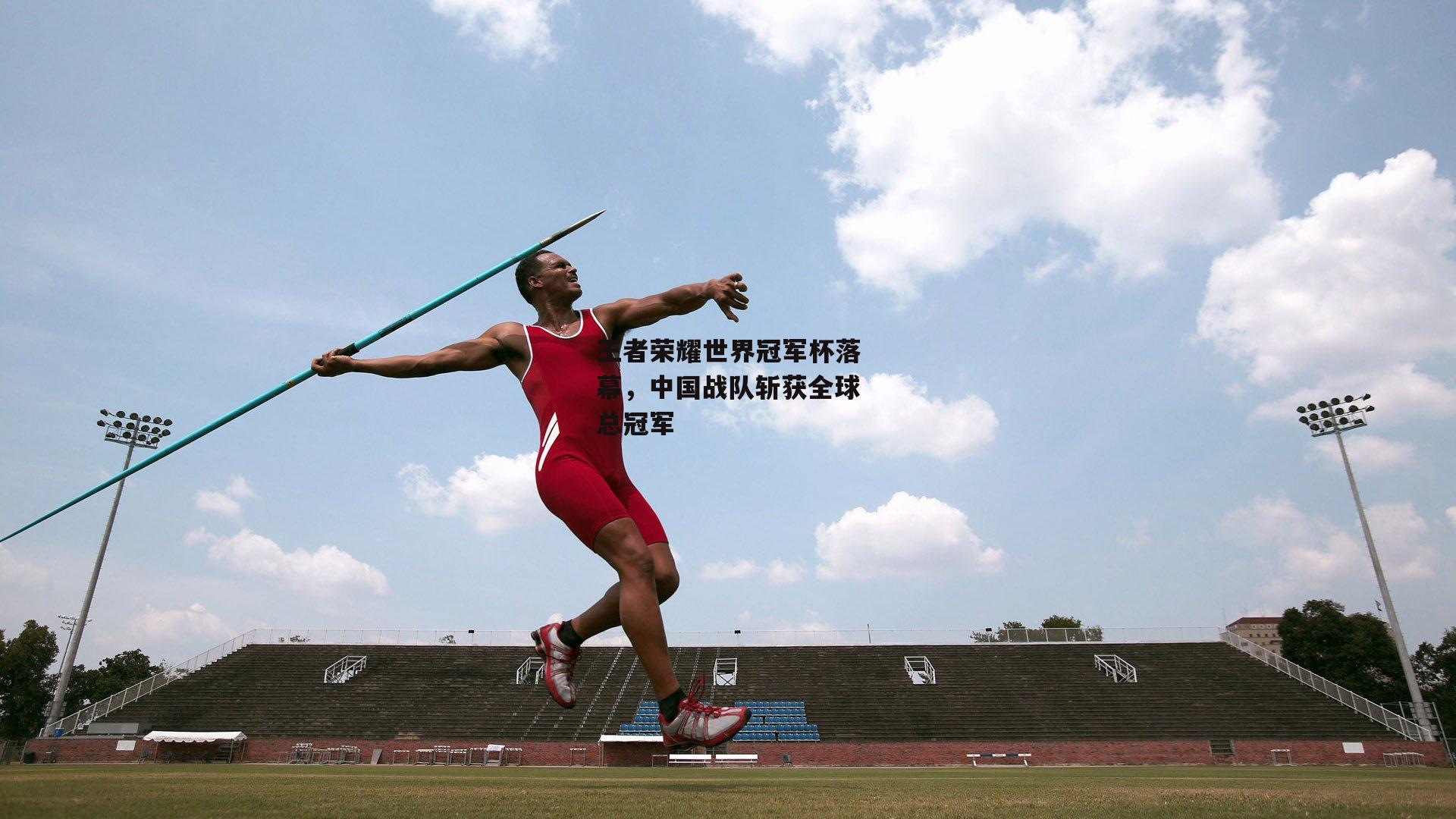 王者荣耀世界冠军杯落幕，中国战队斩获全球总冠军