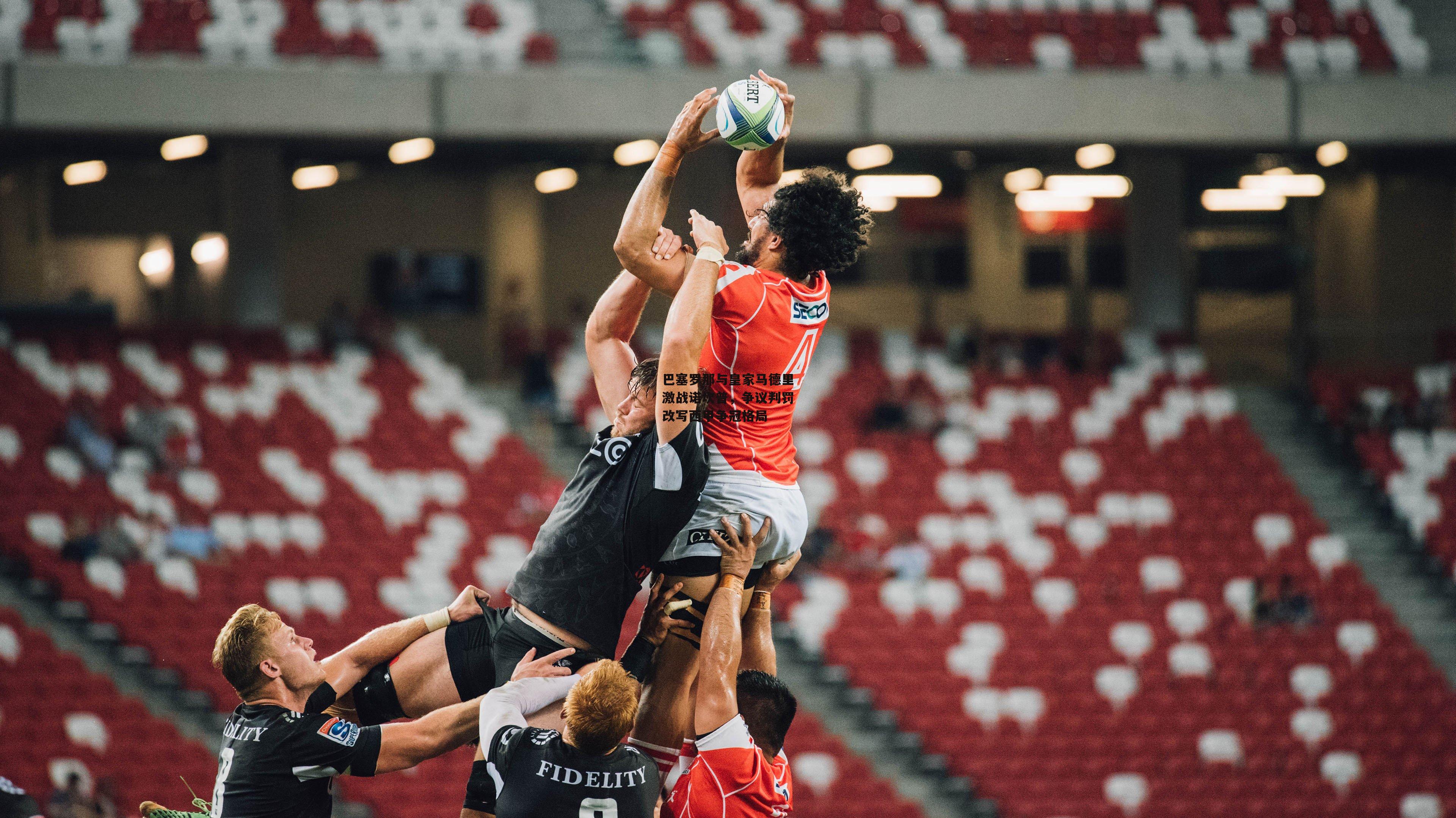 巴塞罗那与皇家马德里激战诺坎普，争议判罚改写西甲争冠格局-28圈相信品牌的力量