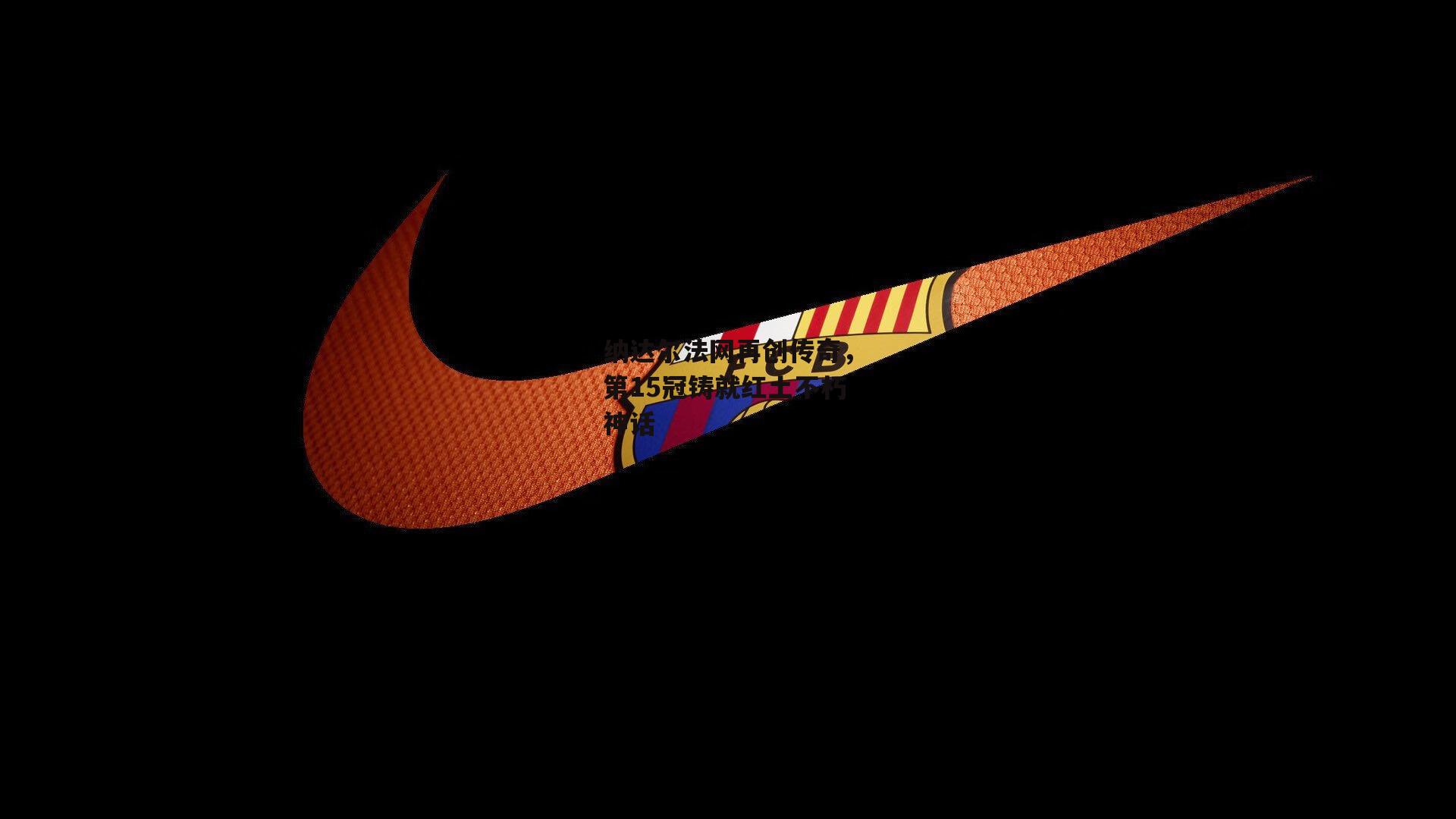 纳达尔法网再创传奇，第15冠铸就红土不朽神话|28圈相信品牌的力量