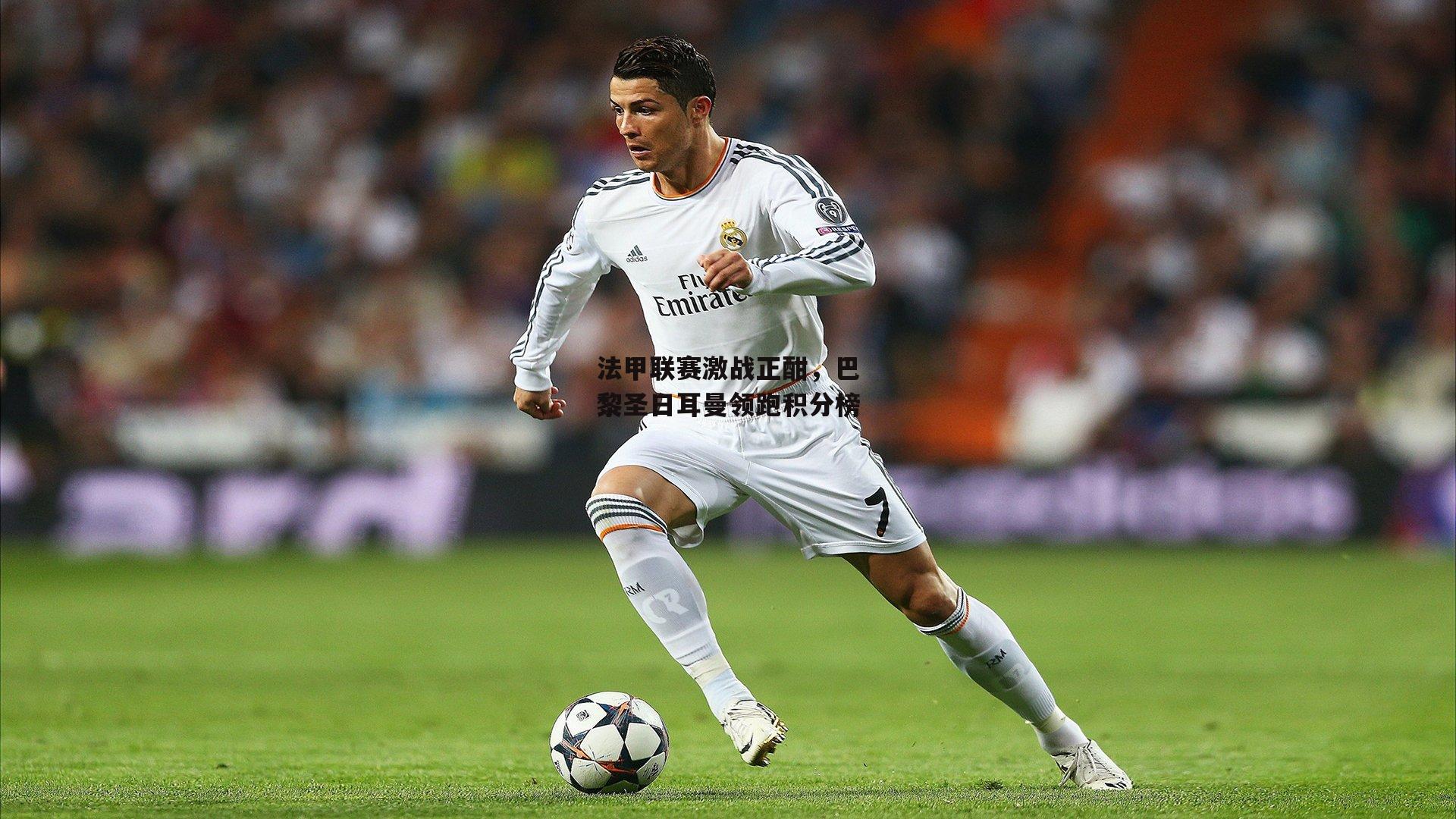 法甲联赛激战正酣,巴黎圣日耳曼领跑积分榜